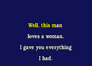 Well. this man

loves a woman.

I gave you everything

I had.