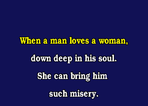 When a man loves a woman.

down deep in his soul.

She can bring him

such misery.
