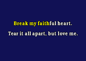 Break my faithful heart.

Tear it all apart. but love me.