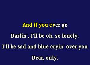And if you ever go

Darlin'. I'll be oh. so lonely.

I'll be sad and blue cryin' over you

Dear. only.