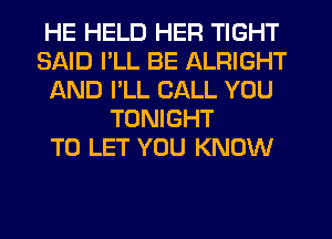 HE HELD HER TIGHT
SAID I'LL BE ALRIGHT
AND I'LL CALL YOU
TONIGHT
TO LET YOU KNOW