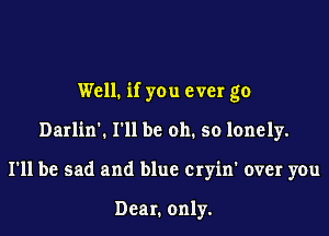 Well. if you ever go

Darlin'. I'll be oh. so lonely.

I'll be sad and blue cryin' over you

Dear. only.