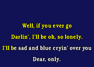 Well. if you ever go

Darlin'. I'll be oh. so lonely.

I'll be sad and blue cryin' over you

Dear. only.