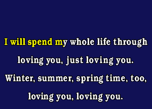 I will spend my whole life through
loving you. just loving you.
Winter. summer. spring time. too.

loving you. loving you.