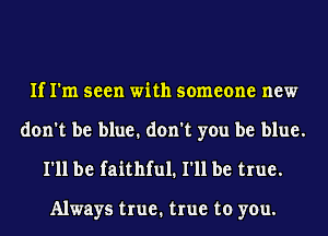 If I'm seen with someone new
don't be blue. don't you be blue.
I'll be faithful. I'll be true.

Always true1 true to you.
