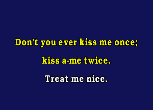 Don't you ever kiss me oncm

kiss a-me twice.

Treat me nice.