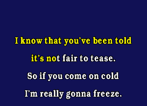 Iknow that you've been told
it's not fair to tease.

So if you come on cold

I'm really gonna freeze.