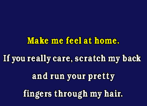 Make me feel at home.
If you really care. scratch my back
and run your pretty

fingers through my hair.