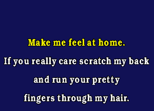 Make me feel at home.
If you really care scratch my back
and run your pretty

fingers through my hair.