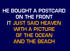 HE BOUGHT A POSTCARD
ON THE FRONT
IT JUST SAID HEAVEN
WITH A PICTURE
OF THE OCEAN
AND THE BEACH