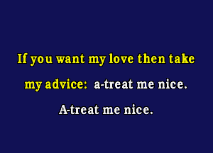 If you want my love then take

my adviccz a-treat me nice.

A-trcat me nice.