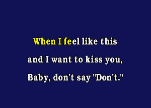 When I feel like this

and I want to kiss you.

Baby. don't say Don't.