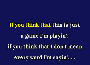 If you think that this is just
a game I'm playin't
if you think that I don't mean

every word I'm sayin'. . .