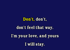 Don't. don't.

don't feel that way.

I'm your love. and yours

I will stay.