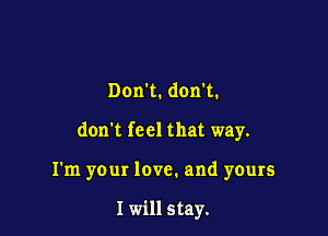 Don't. don't.

don't feel that way.

I'm your love. and yours

I will stay.
