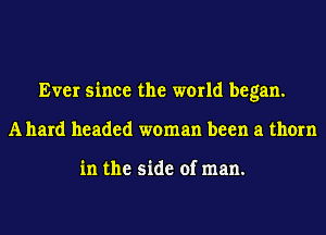 Ever since the world began.
Allard headed woman been a thorn

in the side of man.