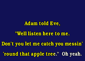 Adam told Eve.
Well listen here to me.
Don't you let me catch you messin'

'round that apple tree. Oh yeah.