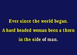 Ever since the world began.
Allard headed woman been a thorn

in the side of man.