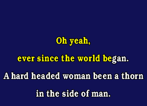 Oh yeah.
ever since the world began.
Allard headed woman been a thorn

in the side of man.