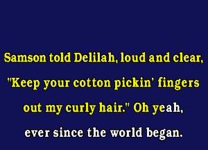 Samson told Delilah. loud and clear.
Keep your cotton pickin' fingers
out my curly hair. on yeah1

ever since the world began.