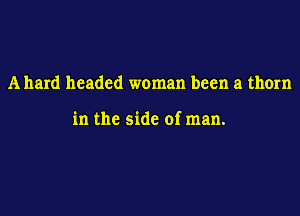 A hard headed woman been a thorn

in the side of man.