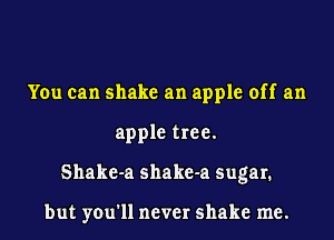 You can shake an apple off an
apple tree.
Shake-a shake-a sugar.

but you'll never shake me.