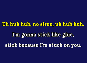 Uh huh hull1 no 511m?1 uh huh huh.
I'm gonna stick like glue.

stick because I'm stuck on you.