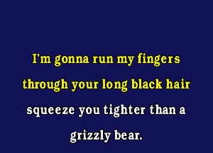 I'm gonna run my fingers
through your long black hair
squeeze you tighter than a

grizzly bear.