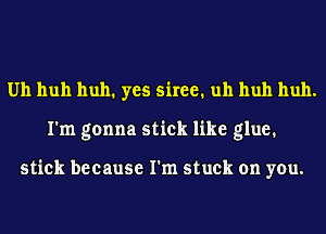 Uh huh huh1 yes 5in1 uh huh huh.
I'm gonna stick like glue.

stick because I'm stuck on you.