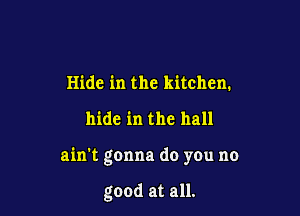Hide in the kitchen.

hide in the hall

ain't gonna do you no

good at all.