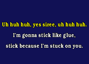 Uh huh huh1 yes esiree1 uh huh huh.
I'm gonna stick like glue.

stick because I'm stuck on you.