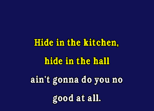 Hide in the kitchen.

hide in the hall

ain't gonna do you no

good at all.