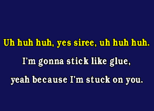 Uh huh huh1 yes 5in1 uh huh huh.
I'm gonna stick like glue.

yeah because I'm stuck on you.