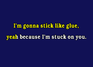 I'm gonna stick like glue.

yeah because I'm stuck on you.