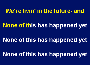 We're livin' in the future- and
None of this has happened yet
None of this has happened yet

None of this has happened yet