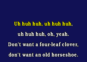 Uh huh huh1 uh huh huh1
uh huh huh1 0h1 yeah.
Don't want a four-leaf clover.

don't want an old horseshoe.