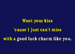 Want your kiss

'cause I just can't miss

with a good luck charm like you.