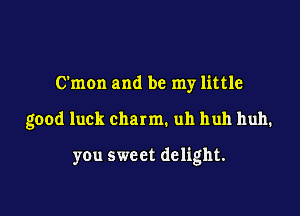 C'mon and be my little

good luck charm. uh huh huh.

you sweet delight.