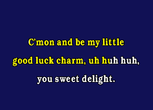 C'mon and be my little

good luck charm. uh huh huh.

you sweet delight.