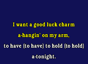 Iwant a good luck charm
a-hangin' on my arm.

to have (to have) to hold (to hold)

a-tonight.