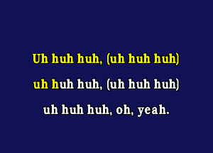 Uh huh huh. (uh huh huh)
uh huh huh. (uh huh huh)

uh huh huh. oh. yeah.