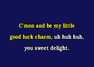 C'mon and be my little
good luck charm. uh huh huh.

you sweet delight.