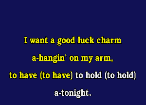 I want a good luck charm
a-hang'm' on my arm.

to have (to have) to hold (to hold)

a-tonight.