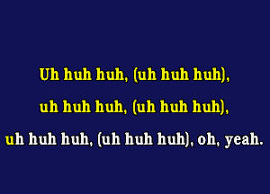 Uh huh huh1 (uh huh huh)1
uh huh huh1 (uh huh huh)1
uh huh huh1 (uh huh huh)1 0h1 yeah.