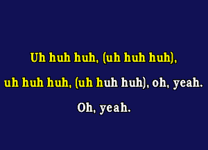 Uh huh huh. (uh huh huh).

uh huh huh. (uh huh huh). oh. yeah.

Oh. yeah.