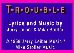 T-R-O-U-B-L-E

Lyrics and Music by

Jerry Leiber 81 Mike Stoller

Q) 1958 Jerry Leiber Music!
Mike Stoller Music