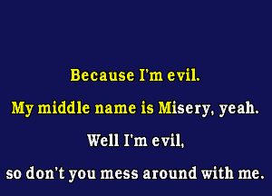 Because I'm evil.
My middle name is Misery. yeah.
Well I'm evil.

so don't you mess around with me.