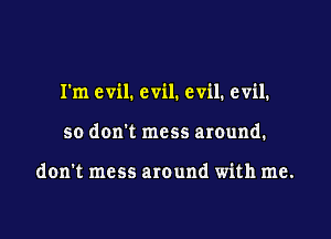 I'm evil. evil. evil. evil.

so dom mess around.

don't mess around with me.
