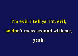 I'm evil. I tell ya' I'm evil.

so don't mess amund with me.

yeah.
