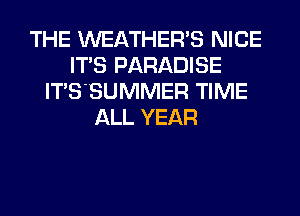 THE WEATHERB NICE
ITS PARADISE
ITS'SUMMER TIME
ALL YEAR